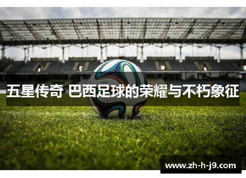 五星传奇 巴西足球的荣耀与不朽象征