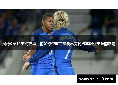 揭秘C罗21岁时在场上的足球位置与技战术变化对其职业生涯的影响 揭秘C罗21岁时在场上的足球位置与技战术变化对其职业生涯的影响