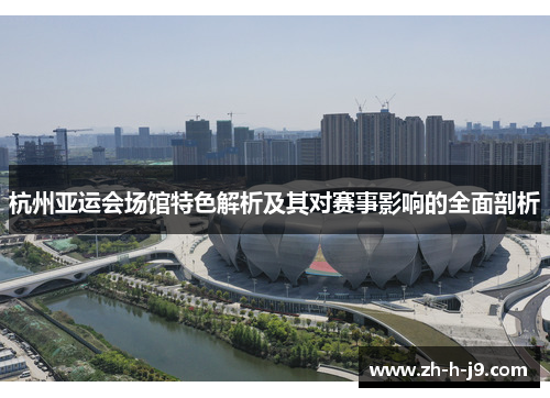 杭州亚运会场馆特色解析及其对赛事影响的全面剖析 杭州亚运会场馆特色解析及其对赛事影响的全面剖析