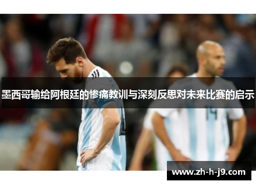 墨西哥输给阿根廷的惨痛教训与深刻反思对未来比赛的启示