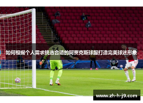 如何根据个人需求挑选合适的阿贾克斯球服打造完美球迷形象