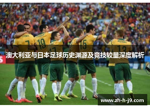 澳大利亚与日本足球历史渊源及竞技较量深度解析 澳大利亚与日本足球历史渊源及竞技较量深度解析