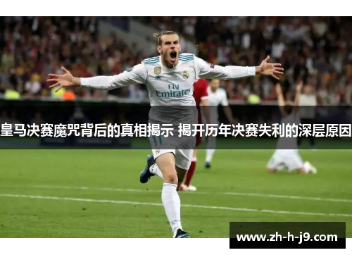皇马决赛魔咒背后的真相揭示 揭开历年决赛失利的深层原因 皇马决赛魔咒背后的真相揭示 揭开历年决赛失利的深层原因