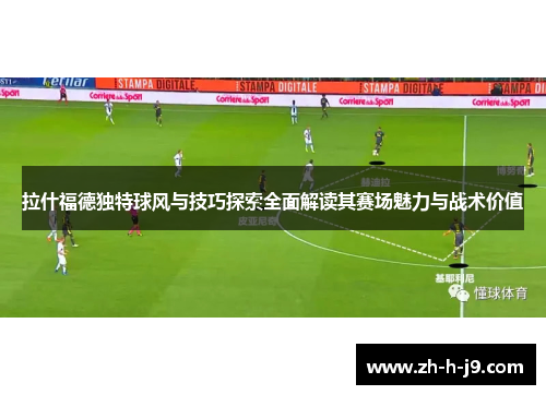 拉什福德独特球风与技巧探索全面解读其赛场魅力与战术价值