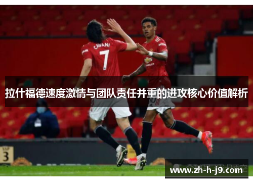 拉什福德速度激情与团队责任并重的进攻核心价值解析 拉什福德速度激情与团队责任并重的进攻核心价值解析