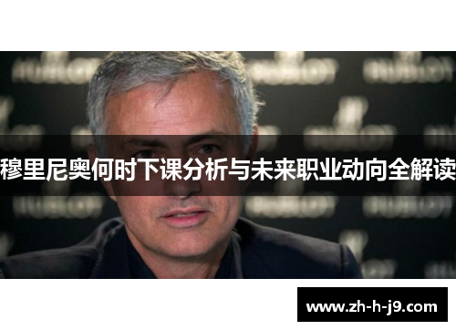 穆里尼奥何时下课分析与未来职业动向全解读