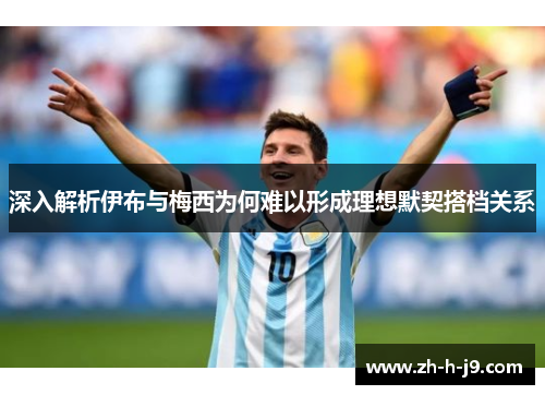 深入解析伊布与梅西为何难以形成理想默契搭档关系