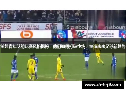 英超青年队的比赛风格揭秘：他们如何打破传统，塑造未来足球新趋势