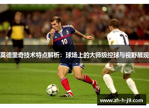 莫德里奇技术特点解析:球场上的大师级控球与视野展现 莫德里奇技术特点解析:球场上的大师级控球与视野展现