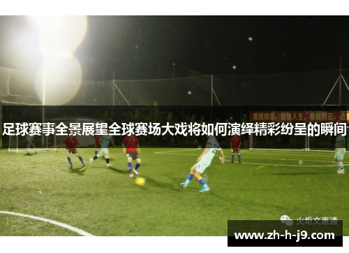 足球赛事全景展望全球赛场大戏将如何演绎精彩纷呈的瞬间