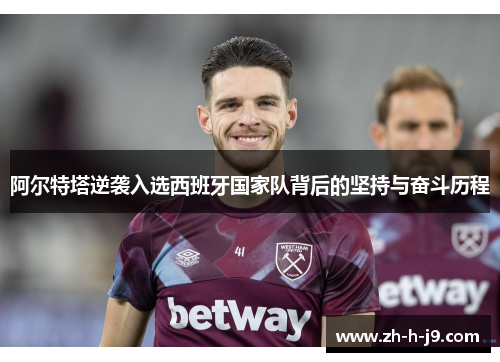 阿尔特塔逆袭入选西班牙国家队背后的坚持与奋斗历程