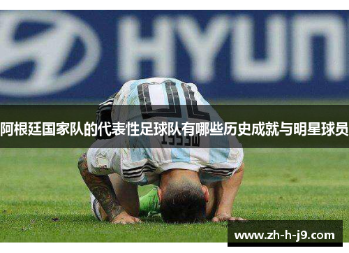 阿根廷国家队的代表性足球队有哪些历史成就与明星球员 阿根廷国家队的代表性足球队有哪些历史成就与明星球员