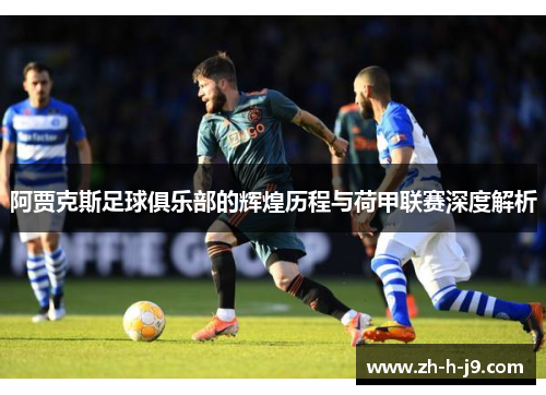 阿贾克斯足球俱乐部的辉煌历程与荷甲联赛深度解析 阿贾克斯足球俱乐部的辉煌历程与荷甲联赛深度解析