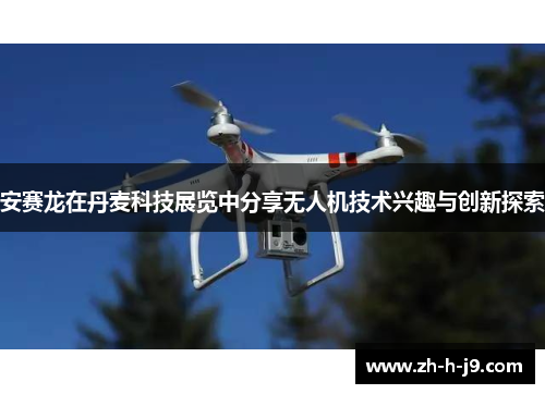 安赛龙在丹麦科技展览中分享无人机技术兴趣与创新探索 安赛龙在丹麦科技展览中分享无人机技术兴趣与创新探索