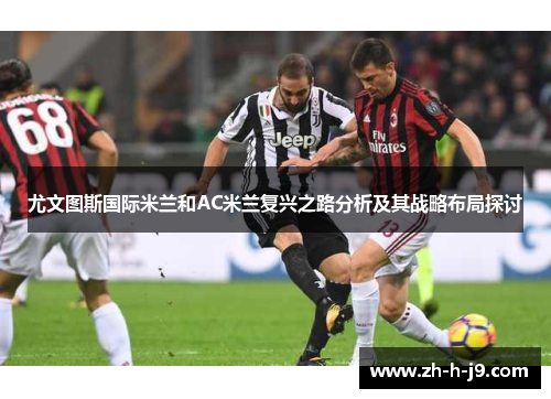 尤文图斯国际米兰和AC米兰复兴之路分析及其战略布局探讨 尤文图斯国际米兰和AC米兰复兴之路分析及其战略布局探讨