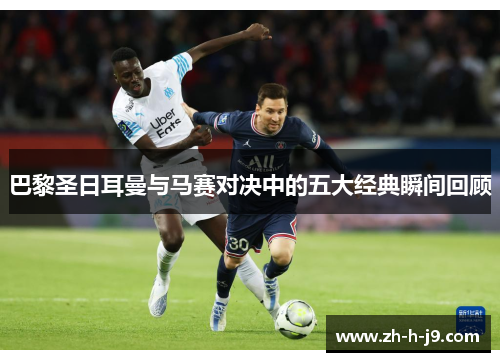 巴黎圣日耳曼与马赛对决中的五大经典瞬间回顾 巴黎圣日耳曼与马赛对决中的五大经典瞬间回顾