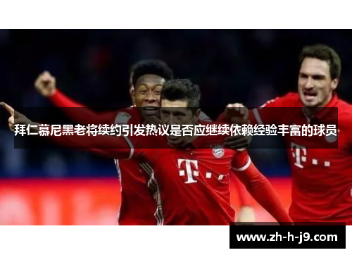 拜仁慕尼黑老将续约引发热议是否应继续依赖经验丰富的球员