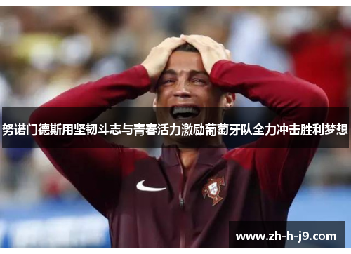 努诺门德斯用坚韧斗志与青春活力激励葡萄牙队全力冲击胜利梦想