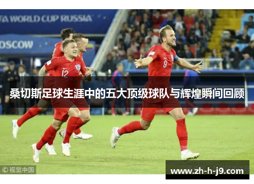 桑切斯足球生涯中的五大顶级球队与辉煌瞬间回顾