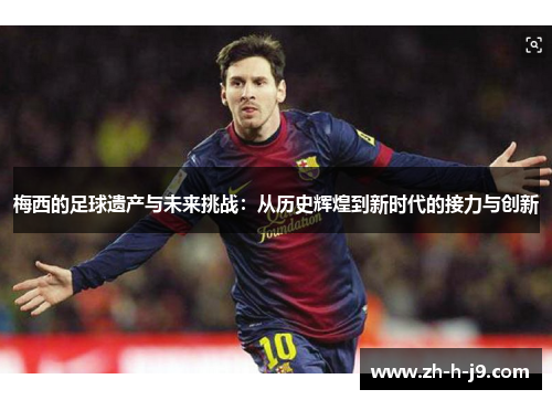 梅西的足球遗产与未来挑战：从历史辉煌到新时代的接力与创新