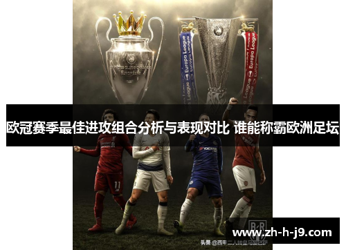 欧冠赛季最佳进攻组合分析与表现对比 谁能称霸欧洲足坛 欧冠赛季最佳进攻组合分析与表现对比 谁能称霸欧洲足坛