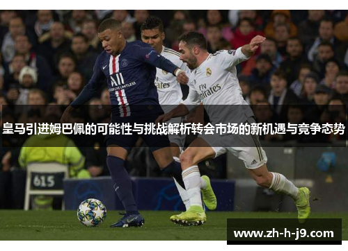 皇马引进姆巴佩的可能性与挑战解析转会市场的新机遇与竞争态势 皇马引进姆巴佩的可能性与挑战解析转会市场的新机遇与竞争态势