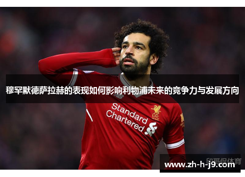穆罕默德萨拉赫的表现如何影响利物浦未来的竞争力与发展方向