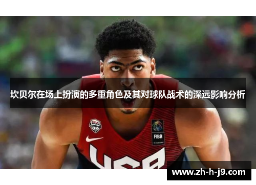 坎贝尔在场上扮演的多重角色及其对球队战术的深远影响分析 坎贝尔在场上扮演的多重角色及其对球队战术的深远影响分析