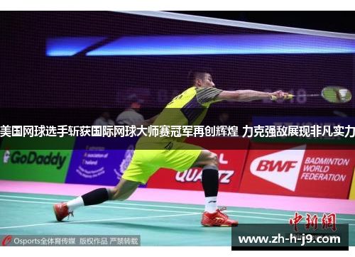 美国网球选手斩获国际网球大师赛冠军再创辉煌 力克强敌展现非凡实力 美国网球选手斩获国际网球大师赛冠军再创辉煌 力克强敌展现非凡实力