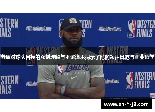老詹对球队目标的深刻理解与不懈追求揭示了他的领袖风范与职业哲学 老詹对球队目标的深刻理解与不懈追求揭示了他的领袖风范与职业哲学
