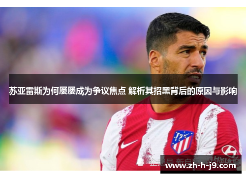 苏亚雷斯为何屡屡成为争议焦点 解析其招黑背后的原因与影响