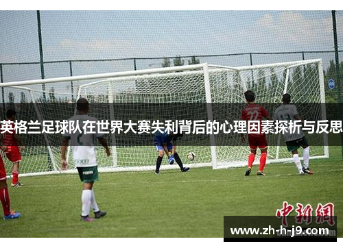 英格兰足球队在世界大赛失利背后的心理因素探析与反思 英格兰足球队在世界大赛失利背后的心理因素探析与反思