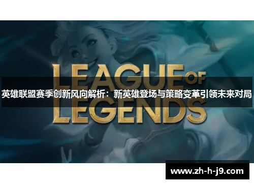 英雄联盟赛季创新风向解析：新英雄登场与策略变革引领未来对局