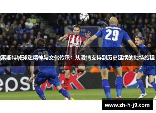 莱斯特城球迷精神与文化传承:从激情支持到历史延续的独特旅程 莱斯特城球迷精神与文化传承:从激情支持到历史延续的独特旅程