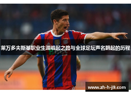 莱万多夫斯基职业生涯崛起之路与全球足坛声名鹊起的历程