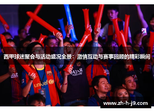 西甲球迷聚会与活动盛况全景:激情互动与赛事回顾的精彩瞬间 西甲球迷聚会与活动盛况全景:激情互动与赛事回顾的精彩瞬间