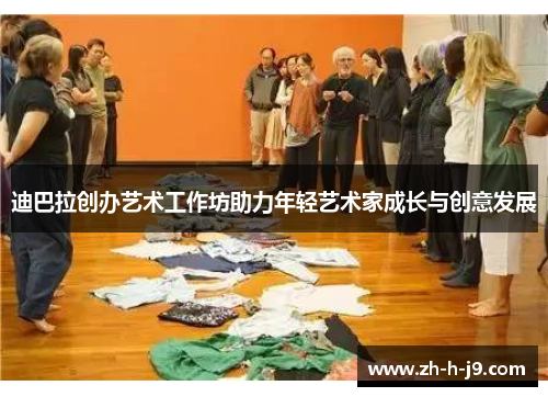 迪巴拉创办艺术工作坊助力年轻艺术家成长与创意发展 迪巴拉创办艺术工作坊助力年轻艺术家成长与创意发展