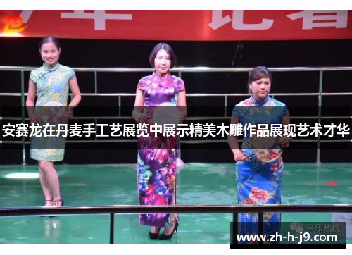 安赛龙在丹麦手工艺展览中展示精美木雕作品展现艺术才华 安赛龙在丹麦手工艺展览中展示精美木雕作品展现艺术才华