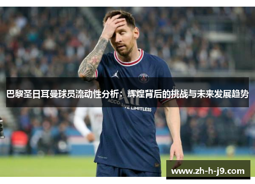 巴黎圣日耳曼球员流动性分析:辉煌背后的挑战与未来发展趋势 巴黎圣日耳曼球员流动性分析:辉煌背后的挑战与未来发展趋势