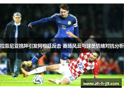 拉菲尼亚挑衅引发阿根廷反击 赛场风云与球员情绪对抗分析