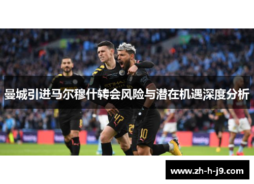 曼城引进马尔穆什转会风险与潜在机遇深度分析 曼城引进马尔穆什转会风险与潜在机遇深度分析