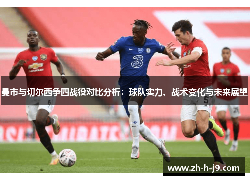 曼市与切尔西争四战役对比分析：球队实力、战术变化与未来展望