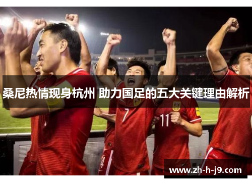 桑尼热情现身杭州 助力国足的五大关键理由解析 桑尼热情现身杭州 助力国足的五大关键理由解析