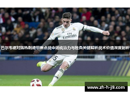 巴尔韦德对阵热刺德甲焦点战中场统治力与胜负关键解析战术价值深度剖析 巴尔韦德对阵热刺德甲焦点战中场统治力与胜负关键解析战术价值深度剖析