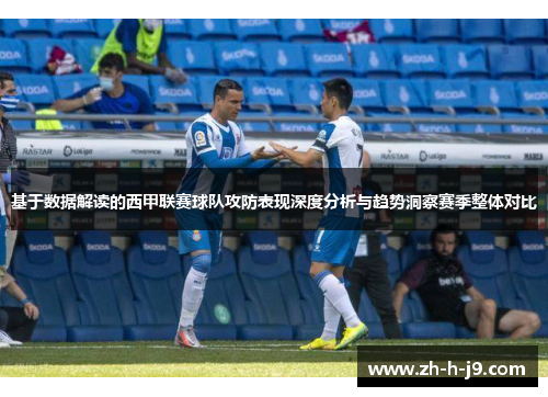 基于数据解读的西甲联赛球队攻防表现深度分析与趋势洞察赛季整体对比