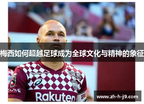 梅西如何超越足球成为全球文化与精神的象征