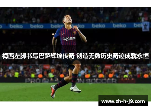 梅西左脚书写巴萨辉煌传奇 创造无数历史奇迹成就永恒