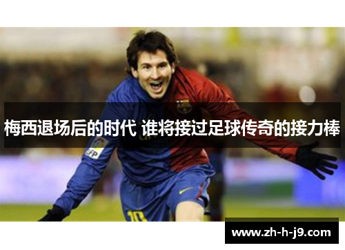 梅西退场后的时代 谁将接过足球传奇的接力棒