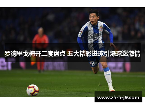 罗德里戈梅开二度盘点 五大精彩进球引爆球迷激情